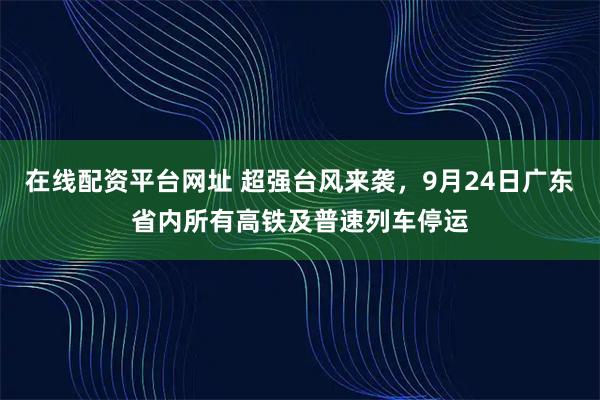 在线配资平台网址 超强台风来袭，9月24日广东省内所有高铁及普速列车停运