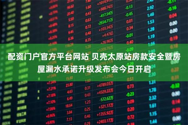 配资门户官方平台网站 贝壳太原站房款安全暨房屋漏水承诺升级发布会今日开启