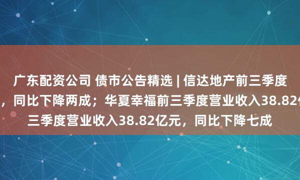 广东配资公司 债市公告精选 | 信达地产前三季度营业收入26.92亿元，同比下降两成；华夏幸福前三季度营业收入38.82亿元，同比下降七成