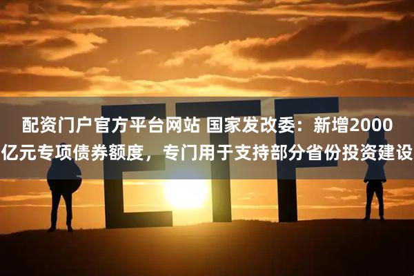 配资门户官方平台网站 国家发改委：新增2000亿元专项债券额度，专门用于支持部分省份投资建设