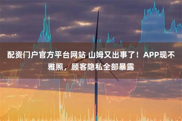 配资门户官方平台网站 山姆又出事了！APP现不雅照，顾客隐私全部暴露