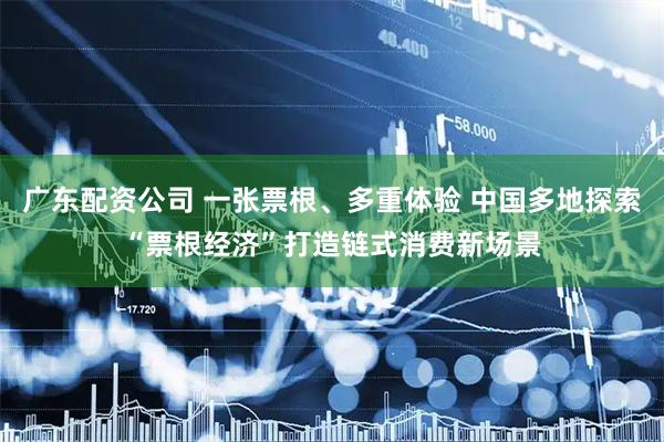 广东配资公司 一张票根、多重体验 中国多地探索“票根经济”打造链式消费新场景