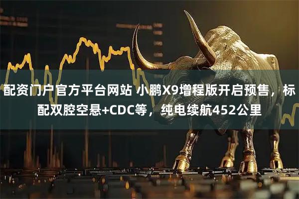 配资门户官方平台网站 小鹏X9增程版开启预售，标配双腔空悬+CDC等，纯电续航452公里