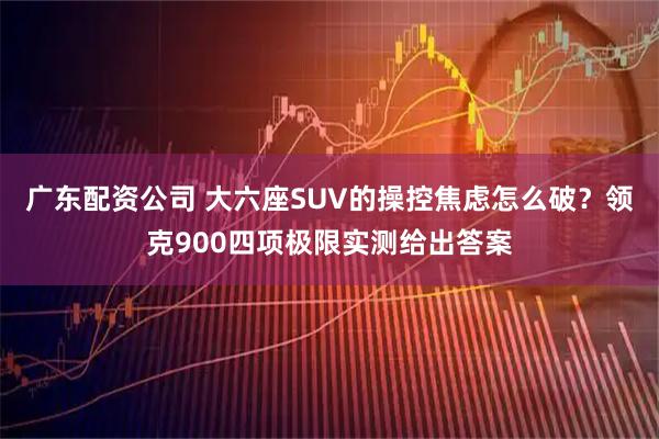 广东配资公司 大六座SUV的操控焦虑怎么破？领克900四项极限实测给出答案