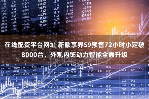 在线配资平台网址 新款享界S9预售72小时小定破8000台，外观内饰动力智能全面升级