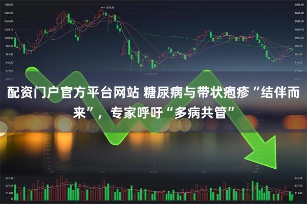 配资门户官方平台网站 糖尿病与带状疱疹“结伴而来”，专家呼吁“多病共管”