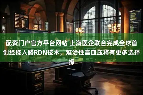 配资门户官方平台网站 上海医企联合完成全球首创经桡入路RDN技术，难治性高血压将有更多选择