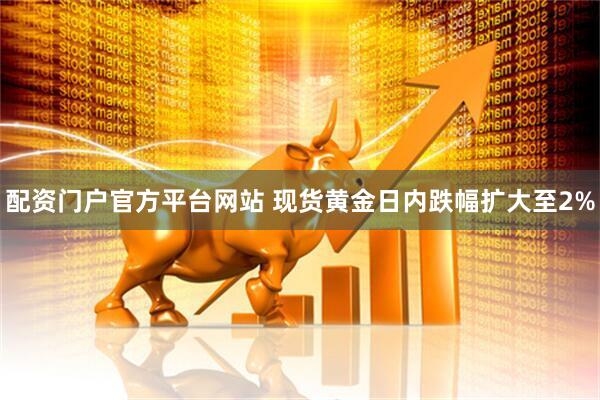配资门户官方平台网站 现货黄金日内跌幅扩大至2%