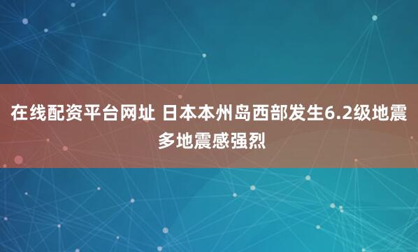 在线配资平台网址 日本本州岛西部发生6.2级地震 多地震感强烈