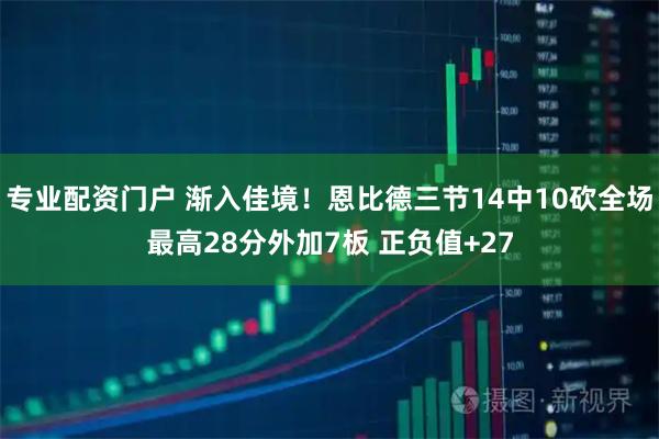 专业配资门户 渐入佳境！恩比德三节14中10砍全场最高28分外加7板 正负值+27