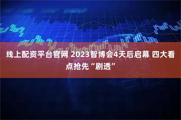 线上配资平台官网 2023智博会4天后启幕 四大看点抢先“剧透”