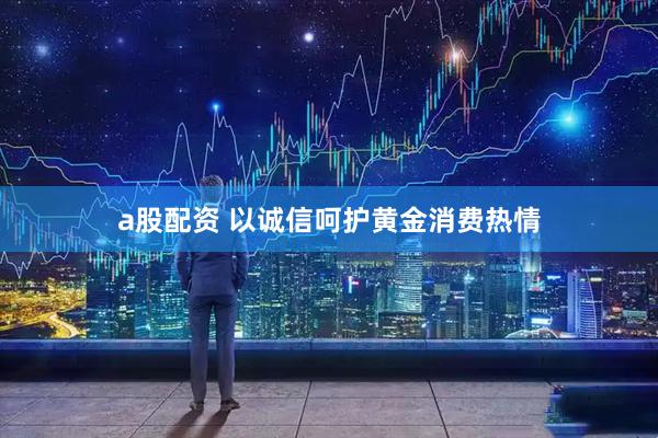 a股配资 以诚信呵护黄金消费热情