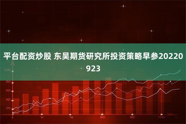 平台配资炒股 东吴期货研究所投资策略早参20220923