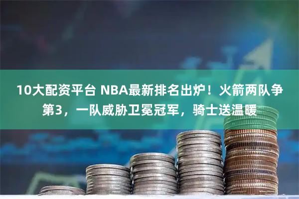 10大配资平台 NBA最新排名出炉！火箭两队争第3，一队威胁卫冕冠军，骑士送温暖