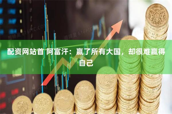 配资网站首 阿富汗：赢了所有大国，却很难赢得自己