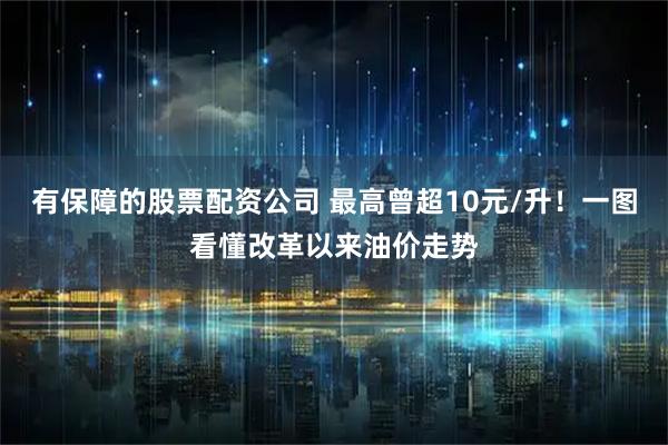 有保障的股票配资公司 最高曾超10元/升！一图看懂改革以来油价走势