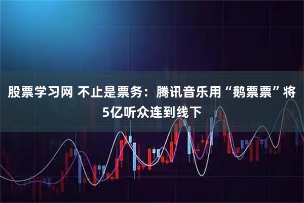 股票学习网 不止是票务：腾讯音乐用“鹅票票”将5亿听众连到线下