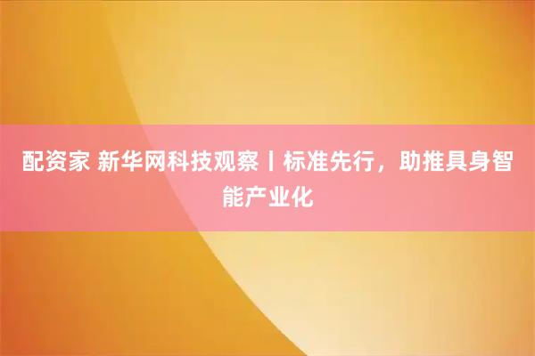配资家 新华网科技观察丨标准先行，助推具身智能产业化