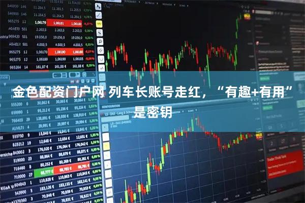 金色配资门户网 列车长账号走红，“有趣+有用”是密钥