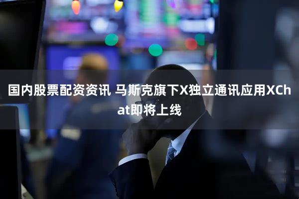 国内股票配资资讯 马斯克旗下X独立通讯应用XChat即将上线