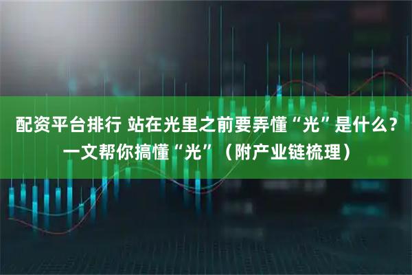 配资平台排行 站在光里之前要弄懂“光”是什么？一文帮你搞懂“光”（附产业链梳理）
